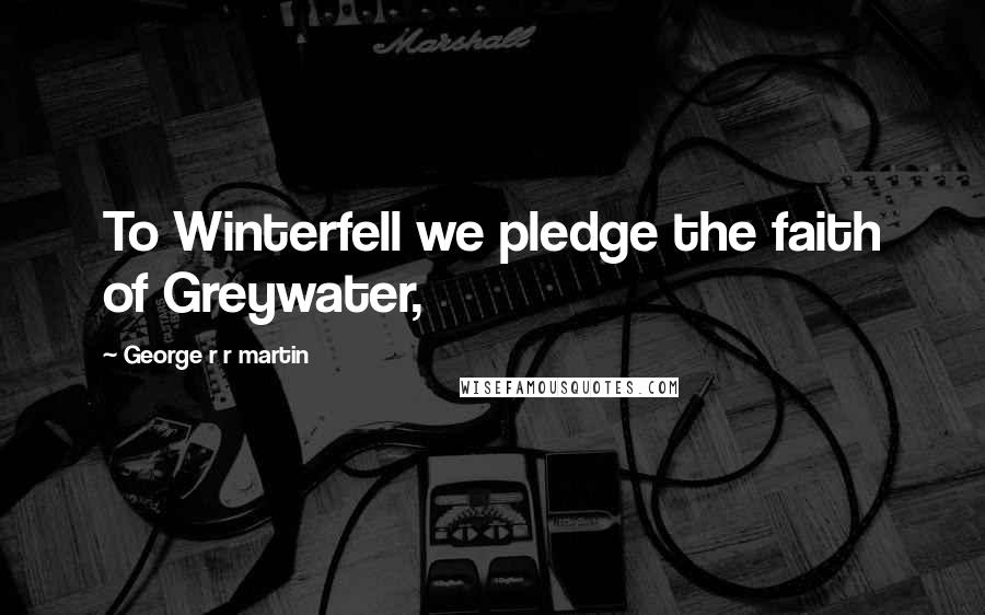 George R R Martin Quotes: To Winterfell we pledge the faith of Greywater,