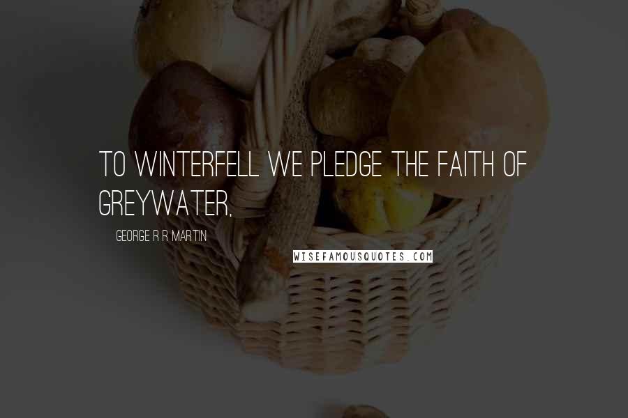 George R R Martin Quotes: To Winterfell we pledge the faith of Greywater,