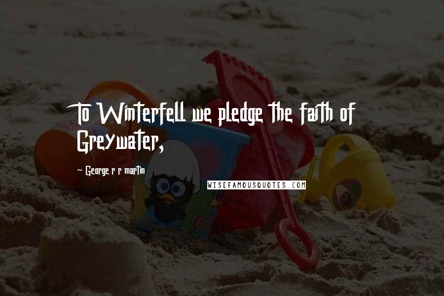 George R R Martin Quotes: To Winterfell we pledge the faith of Greywater,