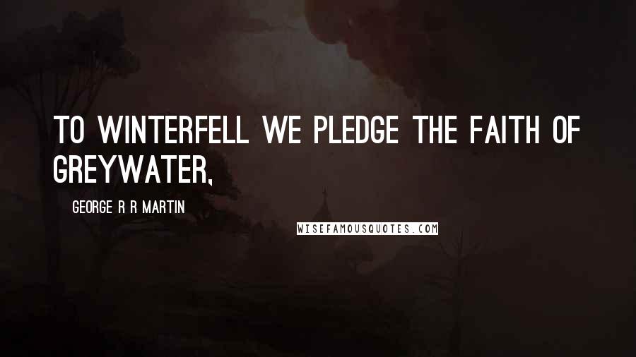 George R R Martin Quotes: To Winterfell we pledge the faith of Greywater,