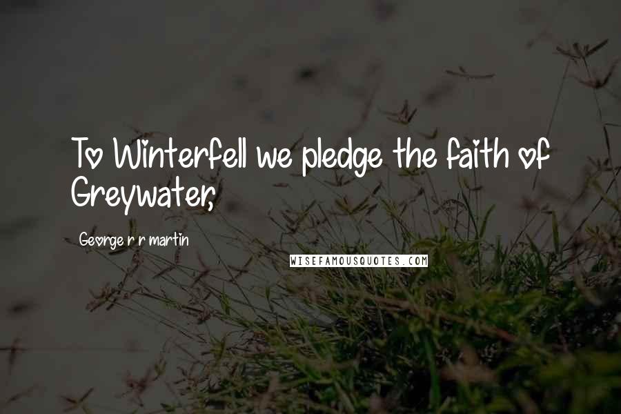 George R R Martin Quotes: To Winterfell we pledge the faith of Greywater,