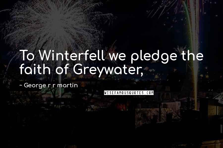 George R R Martin Quotes: To Winterfell we pledge the faith of Greywater,