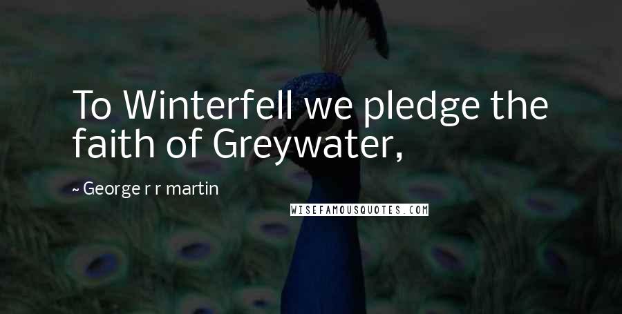 George R R Martin Quotes: To Winterfell we pledge the faith of Greywater,