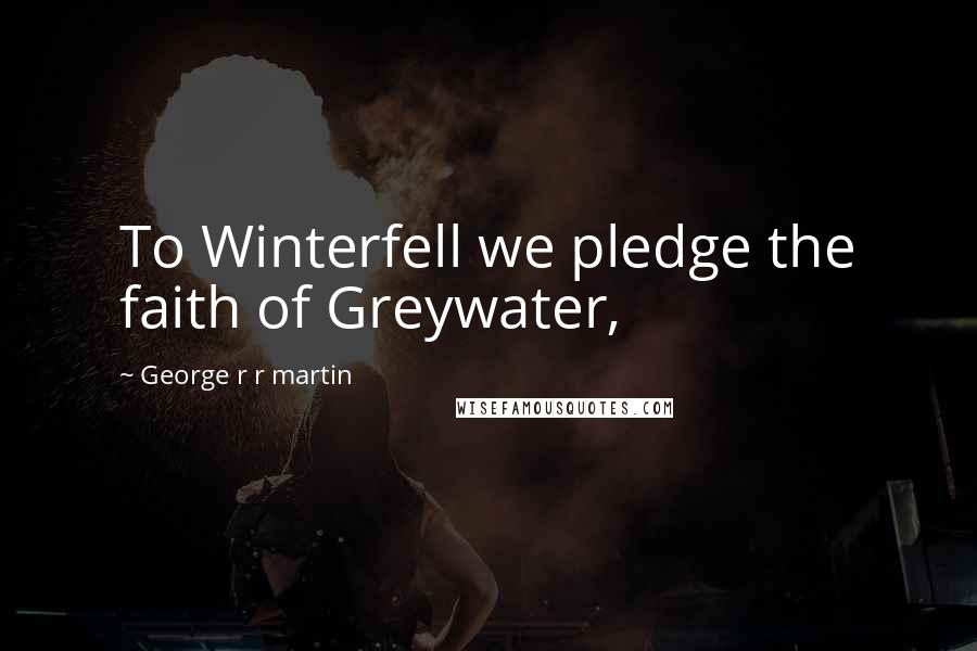 George R R Martin Quotes: To Winterfell we pledge the faith of Greywater,