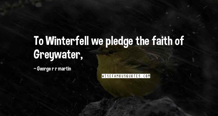 George R R Martin Quotes: To Winterfell we pledge the faith of Greywater,