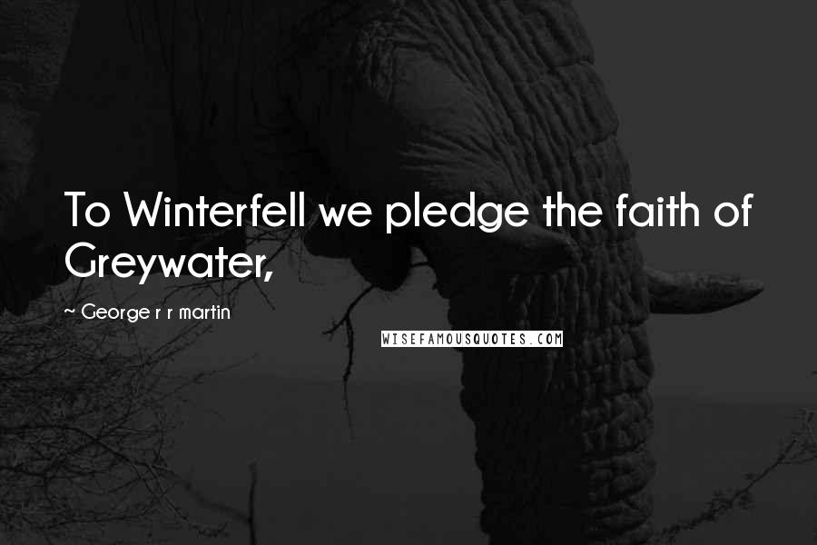 George R R Martin Quotes: To Winterfell we pledge the faith of Greywater,