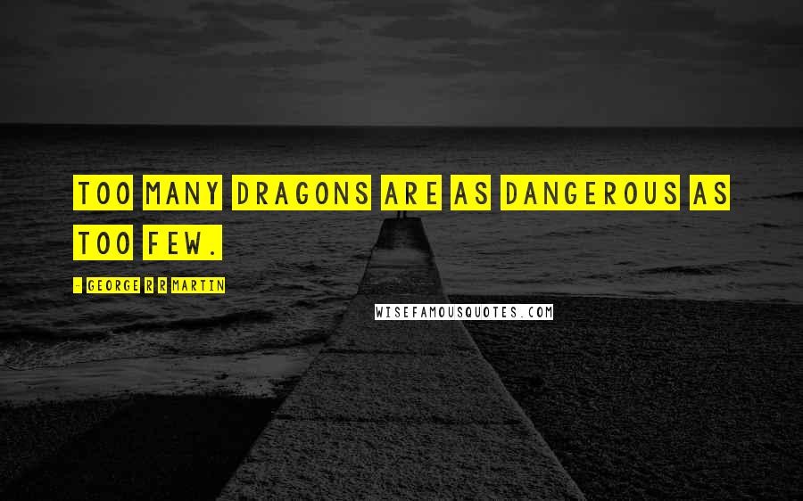 George R R Martin Quotes: Too many dragons are as dangerous as too few.