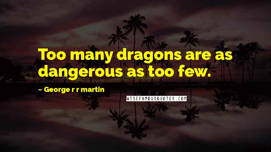 George R R Martin Quotes: Too many dragons are as dangerous as too few.