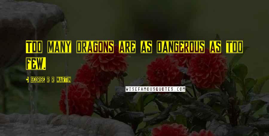 George R R Martin Quotes: Too many dragons are as dangerous as too few.