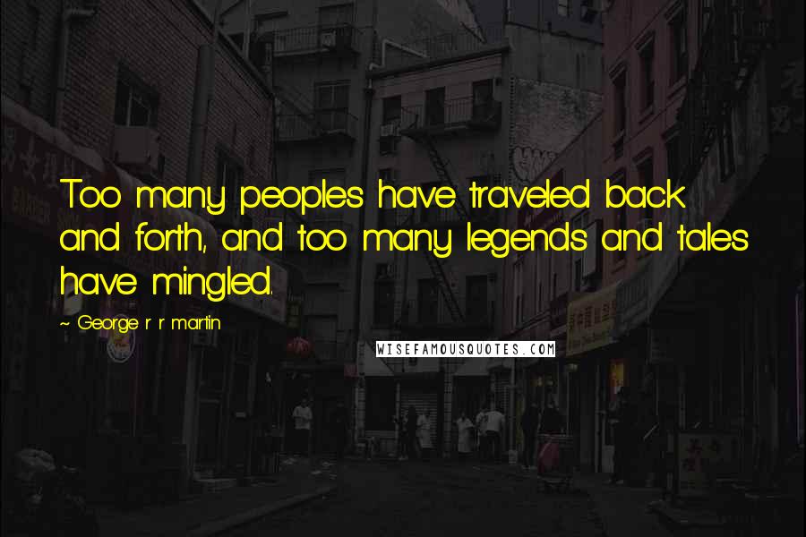 George R R Martin Quotes: Too many peoples have traveled back and forth, and too many legends and tales have mingled.