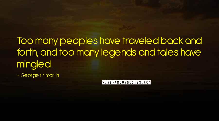 George R R Martin Quotes: Too many peoples have traveled back and forth, and too many legends and tales have mingled.