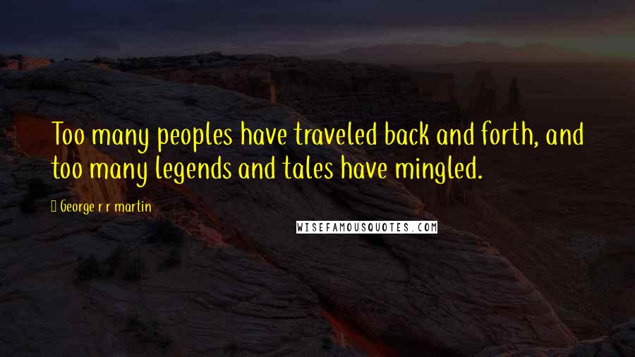 George R R Martin Quotes: Too many peoples have traveled back and forth, and too many legends and tales have mingled.