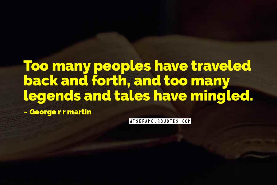 George R R Martin Quotes: Too many peoples have traveled back and forth, and too many legends and tales have mingled.