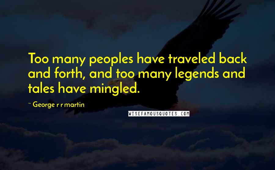 George R R Martin Quotes: Too many peoples have traveled back and forth, and too many legends and tales have mingled.