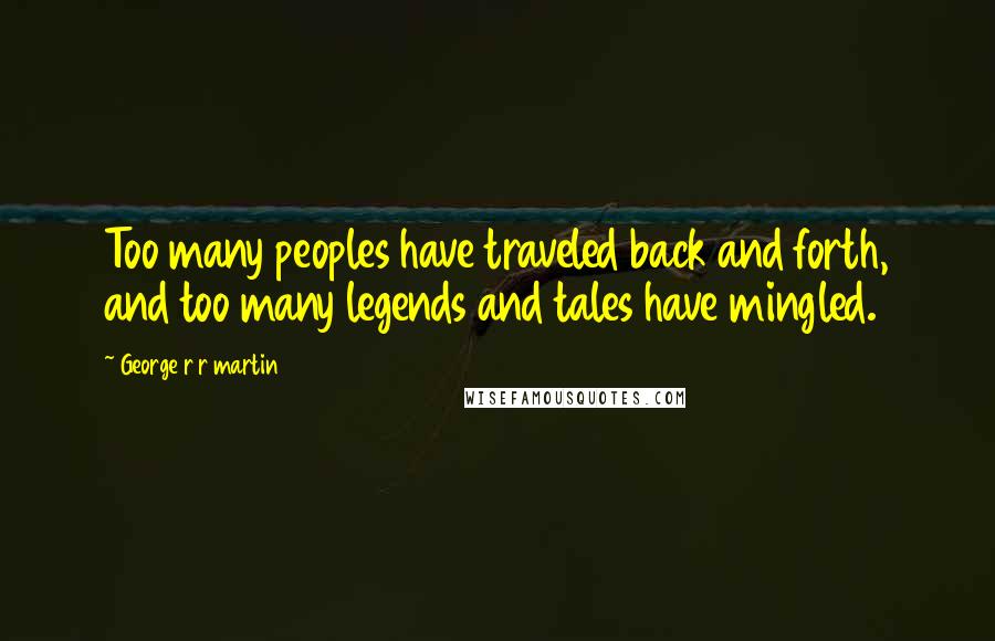 George R R Martin Quotes: Too many peoples have traveled back and forth, and too many legends and tales have mingled.