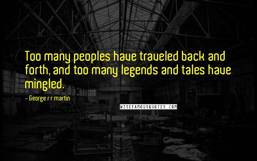 George R R Martin Quotes: Too many peoples have traveled back and forth, and too many legends and tales have mingled.