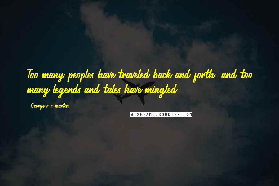 George R R Martin Quotes: Too many peoples have traveled back and forth, and too many legends and tales have mingled.