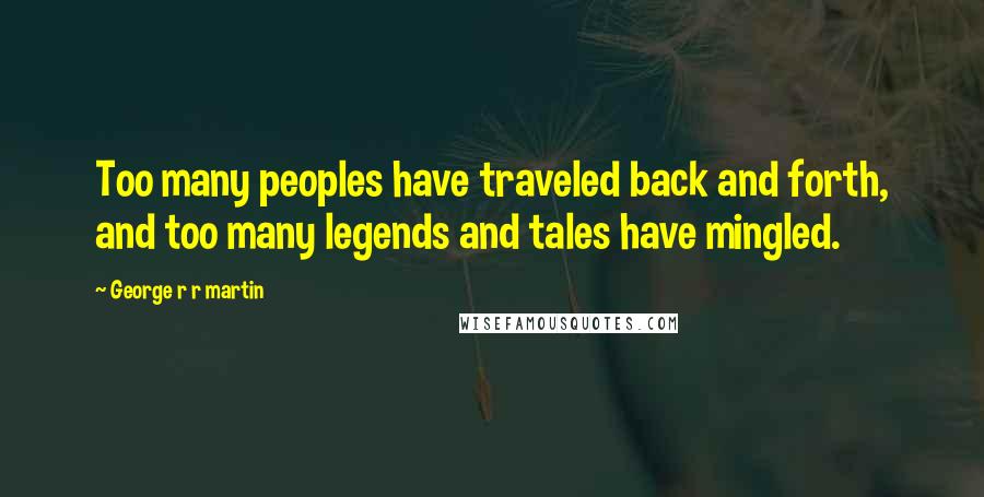 George R R Martin Quotes: Too many peoples have traveled back and forth, and too many legends and tales have mingled.
