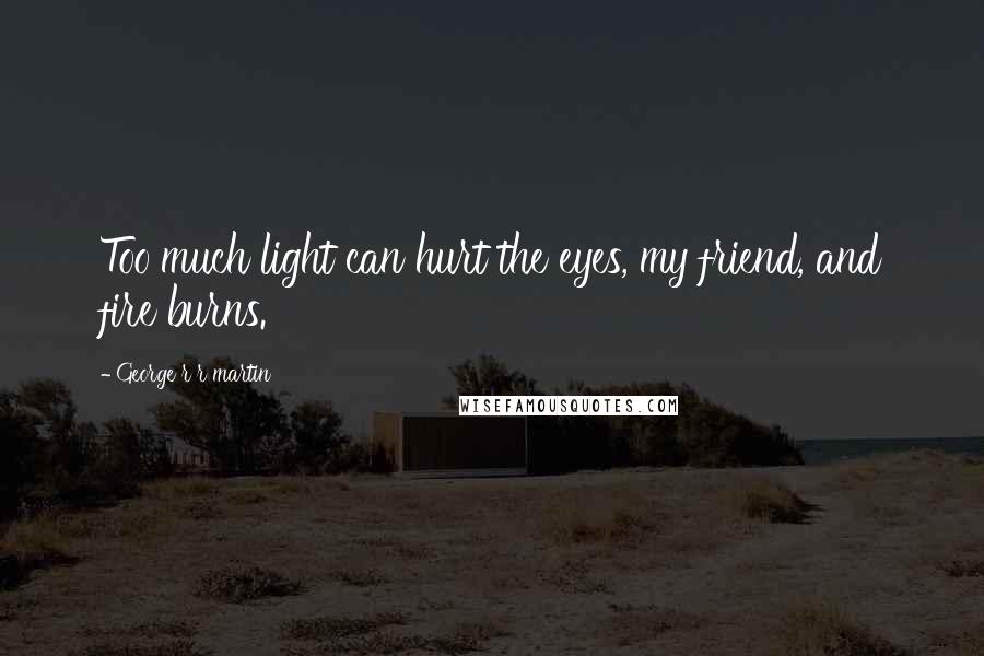 George R R Martin Quotes: Too much light can hurt the eyes, my friend, and fire burns.