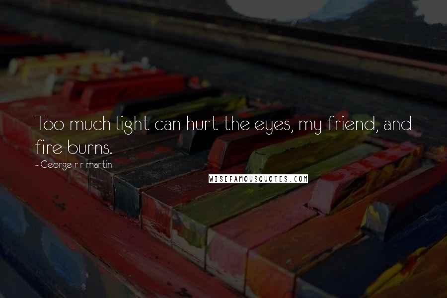 George R R Martin Quotes: Too much light can hurt the eyes, my friend, and fire burns.