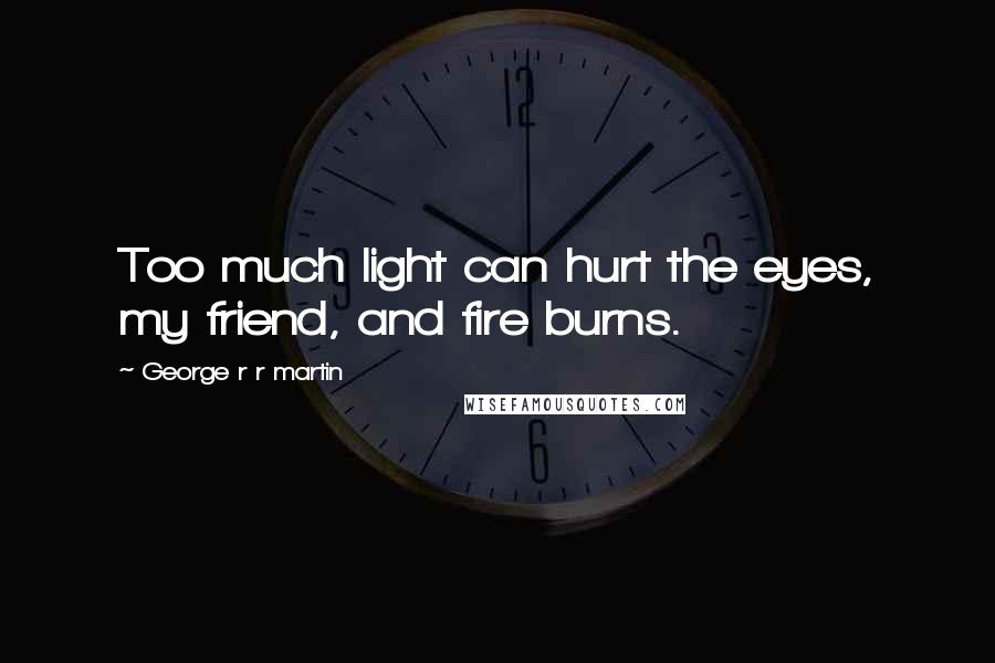 George R R Martin Quotes: Too much light can hurt the eyes, my friend, and fire burns.