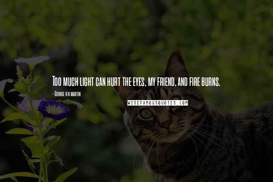 George R R Martin Quotes: Too much light can hurt the eyes, my friend, and fire burns.