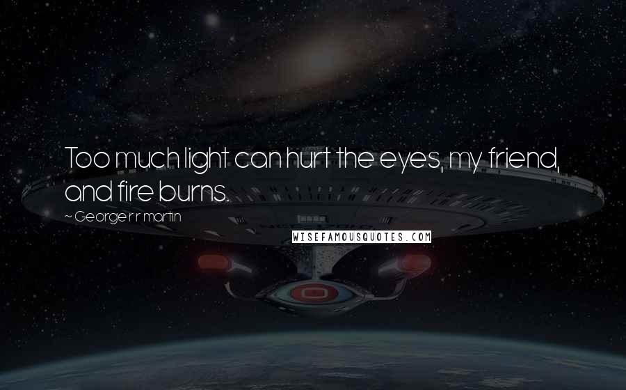 George R R Martin Quotes: Too much light can hurt the eyes, my friend, and fire burns.