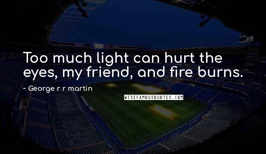 George R R Martin Quotes: Too much light can hurt the eyes, my friend, and fire burns.