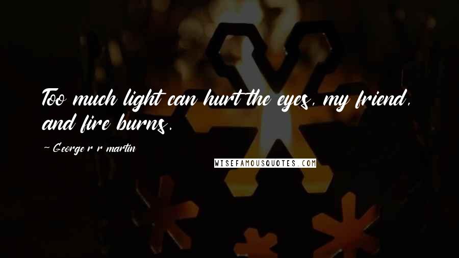 George R R Martin Quotes: Too much light can hurt the eyes, my friend, and fire burns.