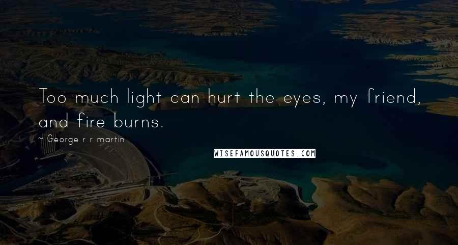 George R R Martin Quotes: Too much light can hurt the eyes, my friend, and fire burns.