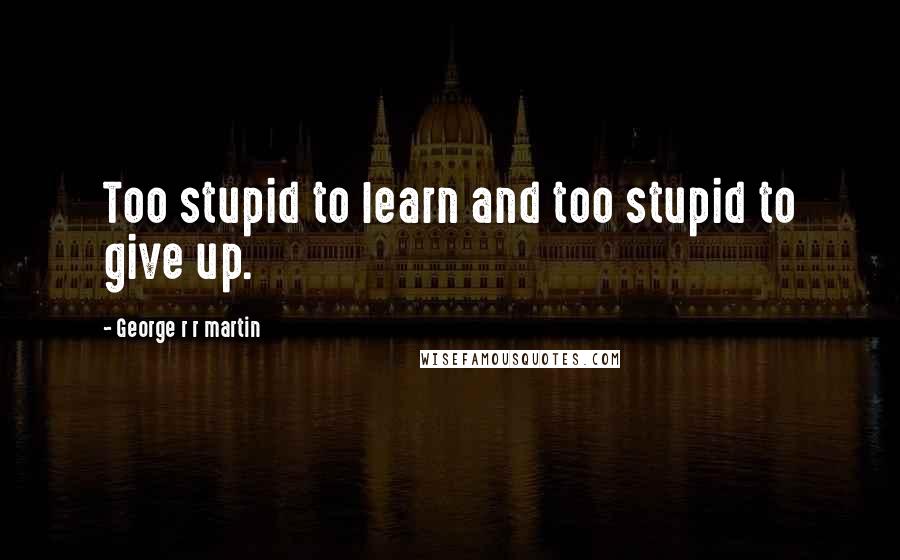 George R R Martin Quotes: Too stupid to learn and too stupid to give up.