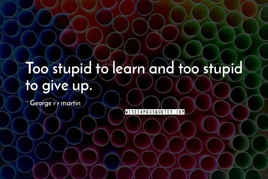 George R R Martin Quotes: Too stupid to learn and too stupid to give up.