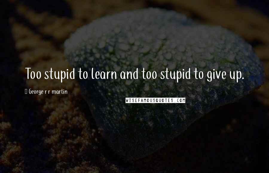 George R R Martin Quotes: Too stupid to learn and too stupid to give up.