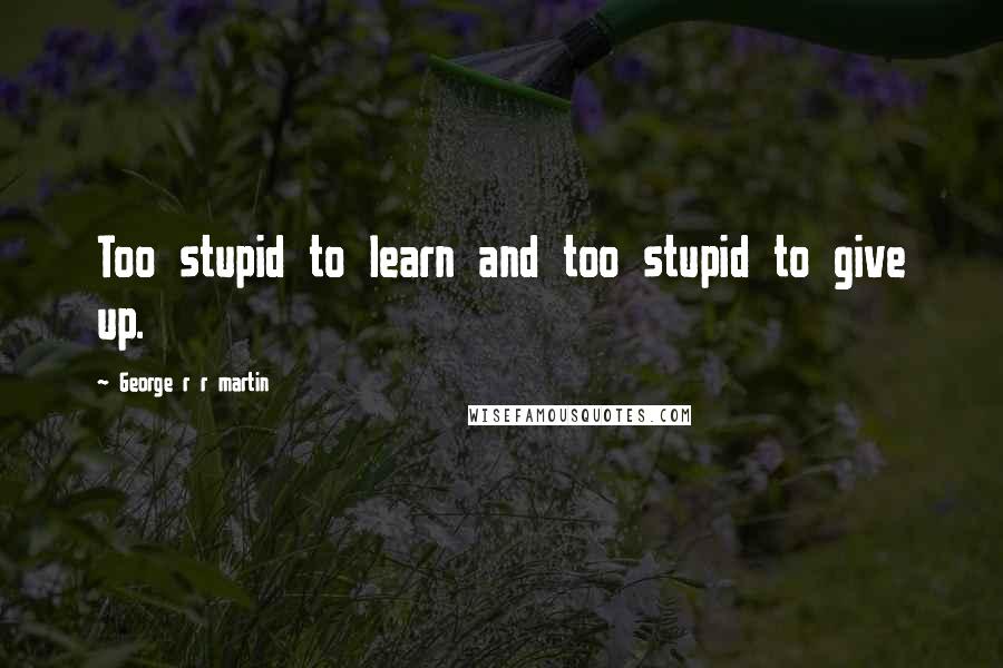 George R R Martin Quotes: Too stupid to learn and too stupid to give up.