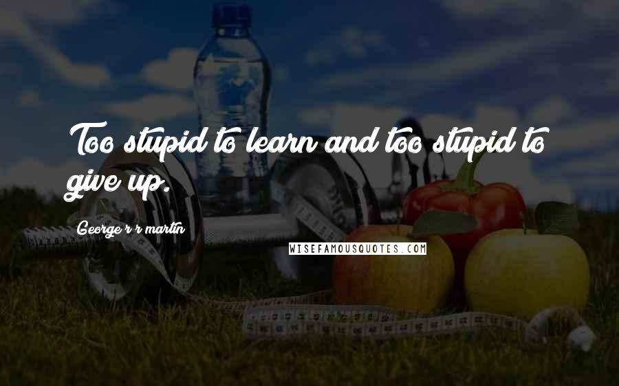 George R R Martin Quotes: Too stupid to learn and too stupid to give up.