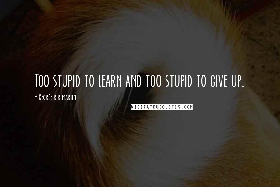 George R R Martin Quotes: Too stupid to learn and too stupid to give up.