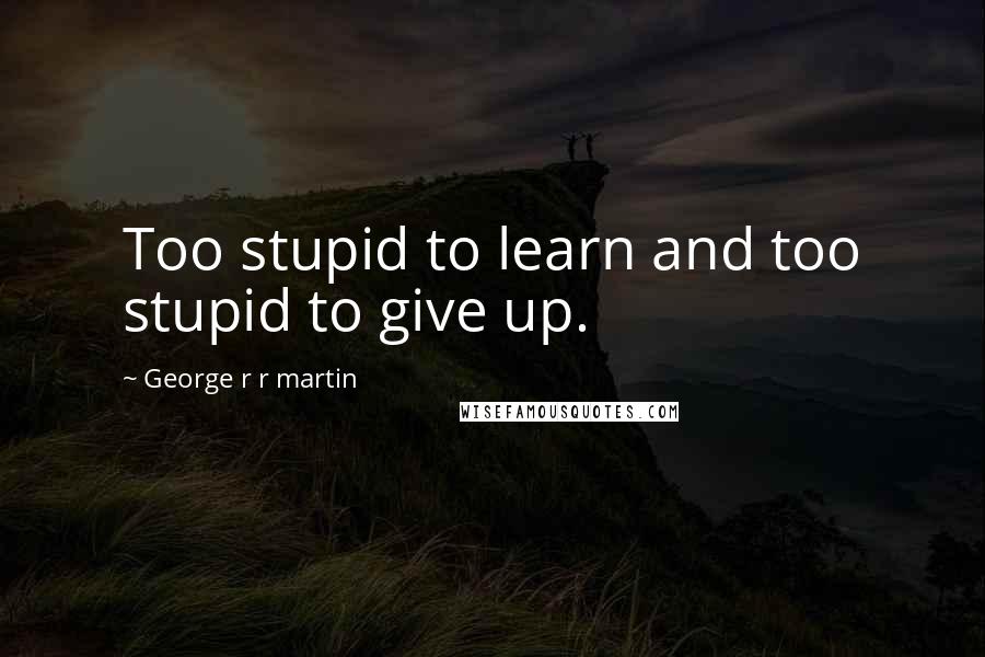 George R R Martin Quotes: Too stupid to learn and too stupid to give up.