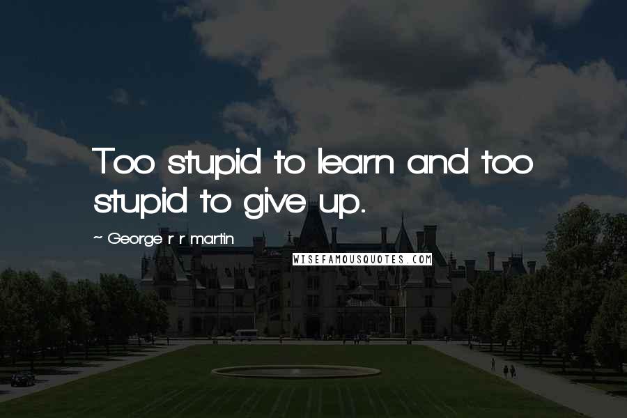 George R R Martin Quotes: Too stupid to learn and too stupid to give up.