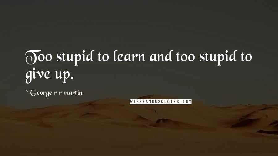 George R R Martin Quotes: Too stupid to learn and too stupid to give up.