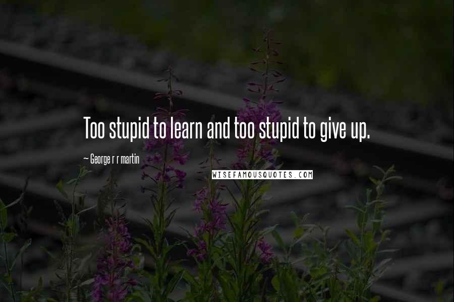 George R R Martin Quotes: Too stupid to learn and too stupid to give up.