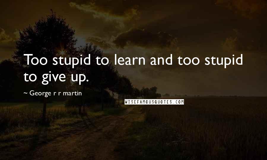 George R R Martin Quotes: Too stupid to learn and too stupid to give up.