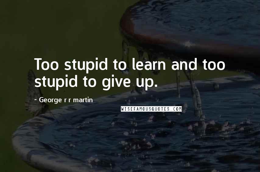 George R R Martin Quotes: Too stupid to learn and too stupid to give up.