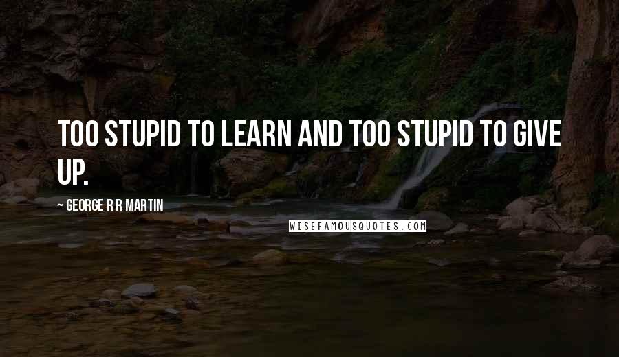 George R R Martin Quotes: Too stupid to learn and too stupid to give up.