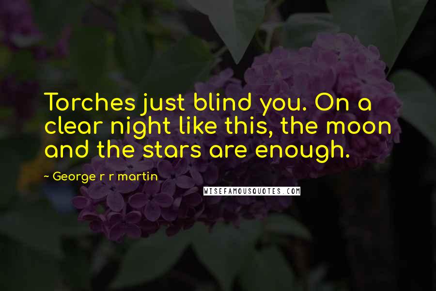 George R R Martin Quotes: Torches just blind you. On a clear night like this, the moon and the stars are enough.