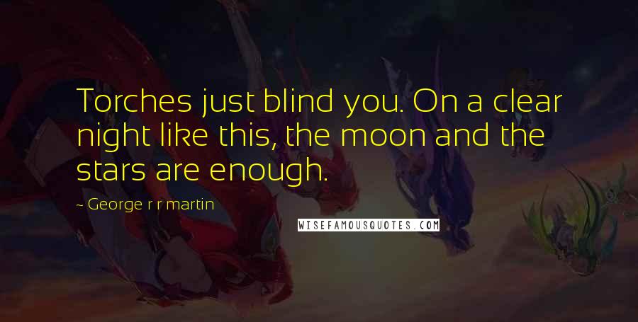 George R R Martin Quotes: Torches just blind you. On a clear night like this, the moon and the stars are enough.