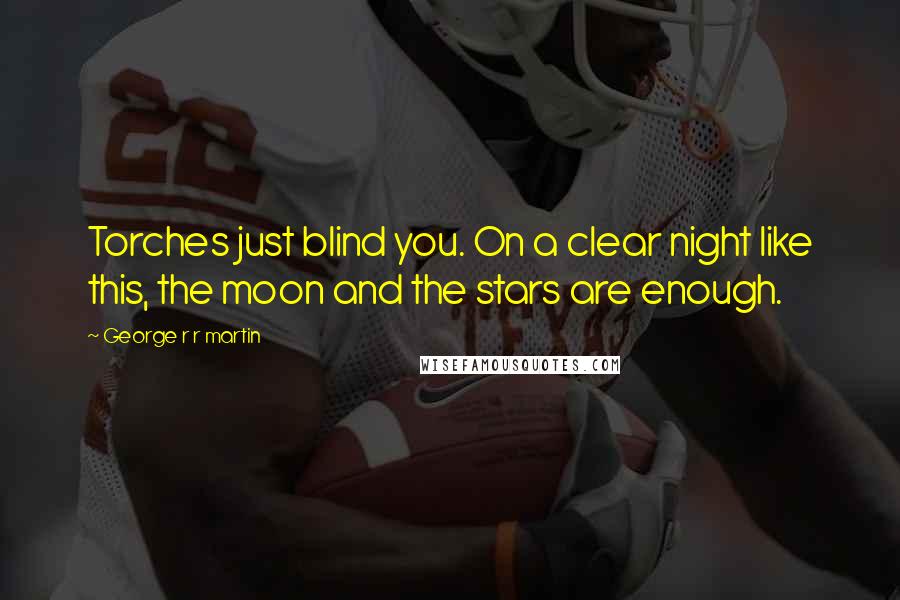 George R R Martin Quotes: Torches just blind you. On a clear night like this, the moon and the stars are enough.