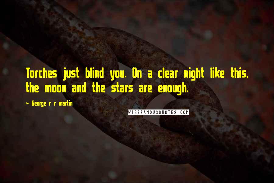 George R R Martin Quotes: Torches just blind you. On a clear night like this, the moon and the stars are enough.