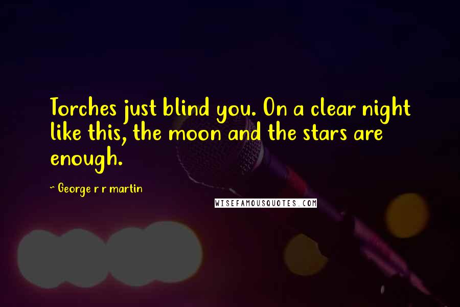 George R R Martin Quotes: Torches just blind you. On a clear night like this, the moon and the stars are enough.