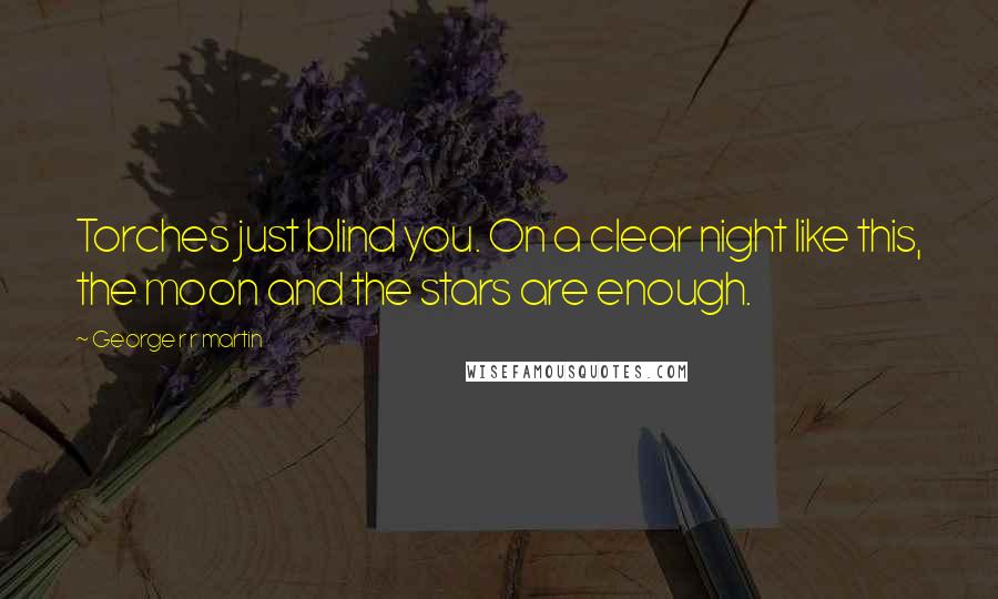 George R R Martin Quotes: Torches just blind you. On a clear night like this, the moon and the stars are enough.