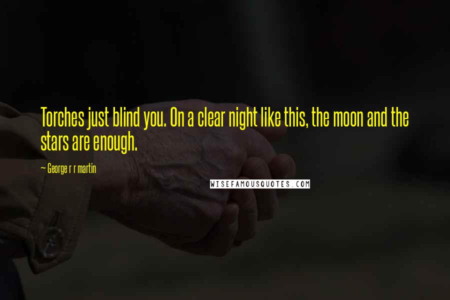 George R R Martin Quotes: Torches just blind you. On a clear night like this, the moon and the stars are enough.